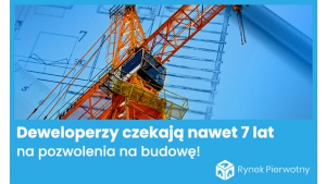 Deweloperzy mieszkaniowi czekają na pozwolenia nawet 7 lat! Biuro prasowe